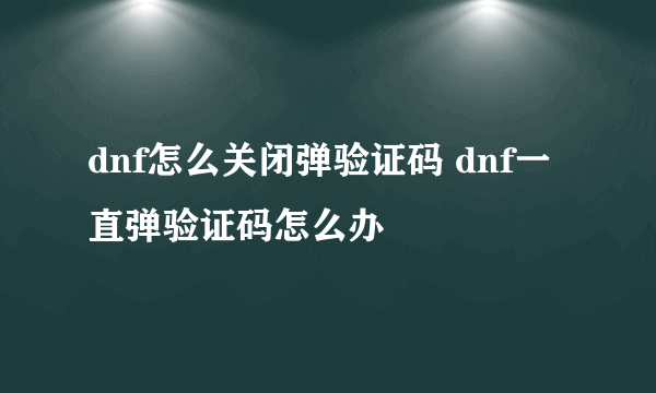 dnf怎么关闭弹验证码 dnf一直弹验证码怎么办