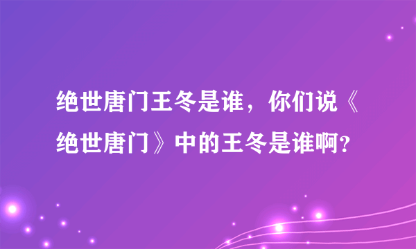 绝世唐门王冬是谁，你们说《绝世唐门》中的王冬是谁啊？