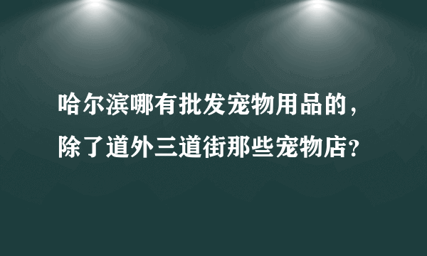 哈尔滨哪有批发宠物用品的，除了道外三道街那些宠物店？