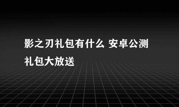 影之刃礼包有什么 安卓公测礼包大放送