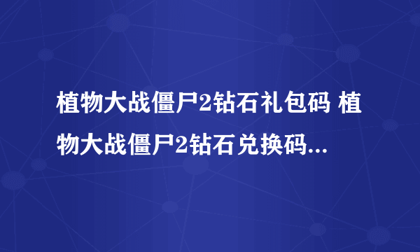 植物大战僵尸2钻石礼包码 植物大战僵尸2钻石兑换码永久2023