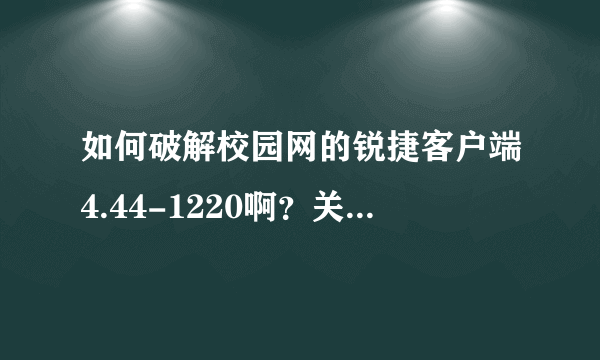 如何破解校园网的锐捷客户端4.44-1220啊？关键是不能共享，做成一个WIFI也不行。跪求！~解决！~跪谢了！~