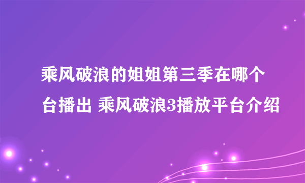 乘风破浪的姐姐第三季在哪个台播出 乘风破浪3播放平台介绍