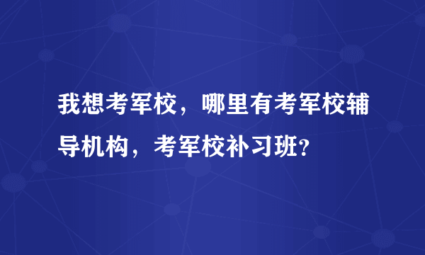 我想考军校，哪里有考军校辅导机构，考军校补习班？