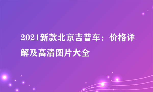 2021新款北京吉普车：价格详解及高清图片大全