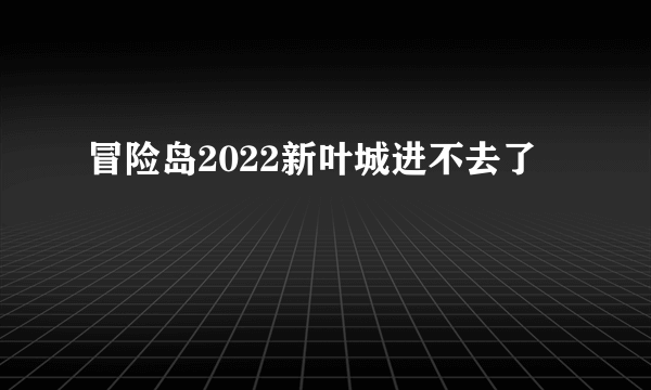 冒险岛2022新叶城进不去了