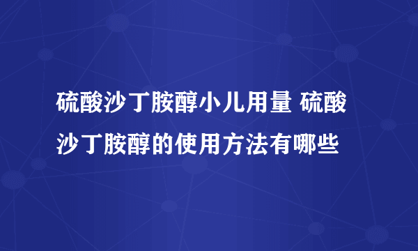 硫酸沙丁胺醇小儿用量 硫酸沙丁胺醇的使用方法有哪些