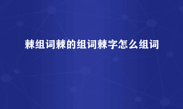 棘组词棘的组词棘字怎么组词