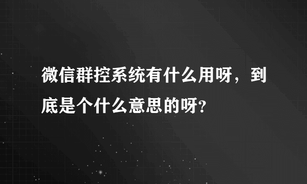 微信群控系统有什么用呀，到底是个什么意思的呀？