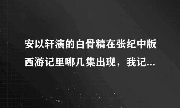 安以轩演的白骨精在张纪中版西游记里哪几集出现，我记得以前看好像看到他跟孙悟空有过很激烈的打斗，在什