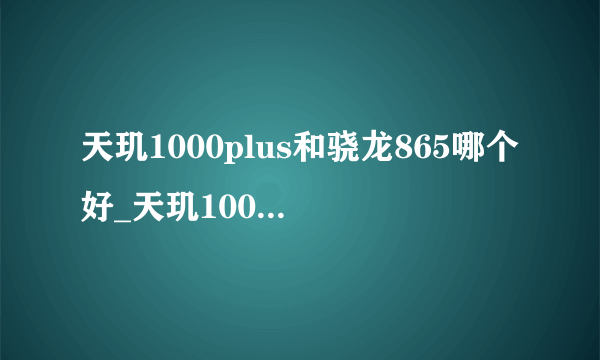 天玑1000plus和骁龙865哪个好_天玑1000plus对比骁龙865