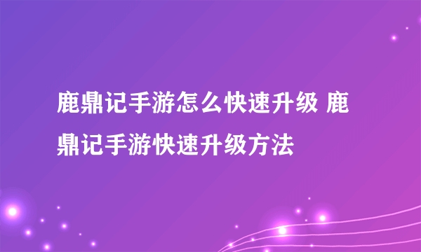 鹿鼎记手游怎么快速升级 鹿鼎记手游快速升级方法