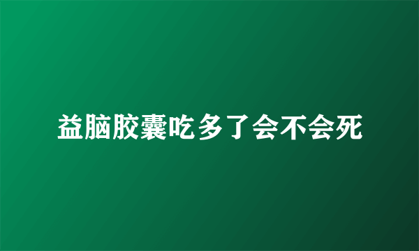 益脑胶囊吃多了会不会死