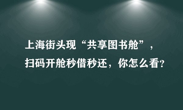 上海街头现“共享图书舱”，扫码开舱秒借秒还，你怎么看？