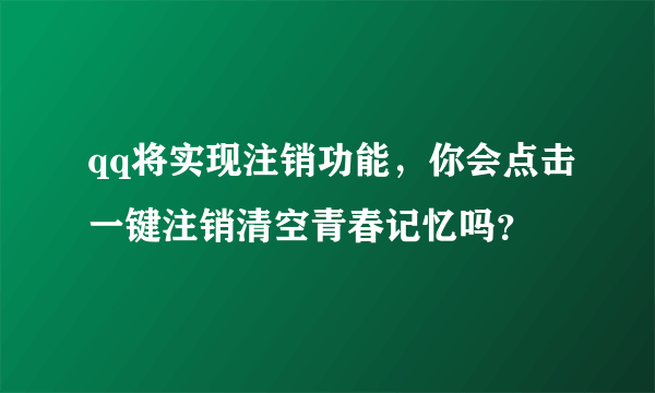 qq将实现注销功能，你会点击一键注销清空青春记忆吗？