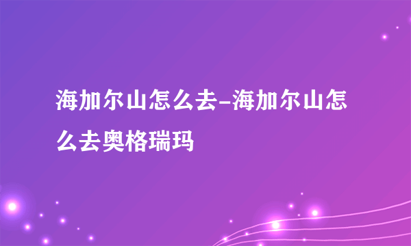 海加尔山怎么去-海加尔山怎么去奥格瑞玛