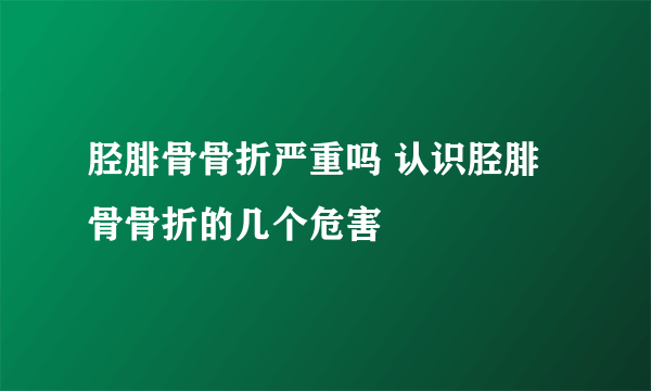 胫腓骨骨折严重吗 认识胫腓骨骨折的几个危害