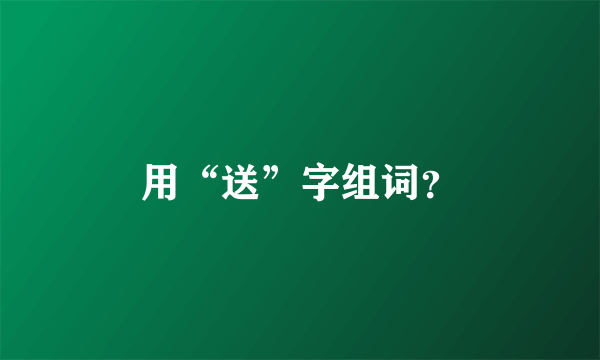 用“送”字组词？