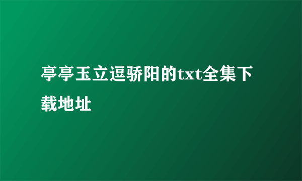 亭亭玉立逗骄阳的txt全集下载地址