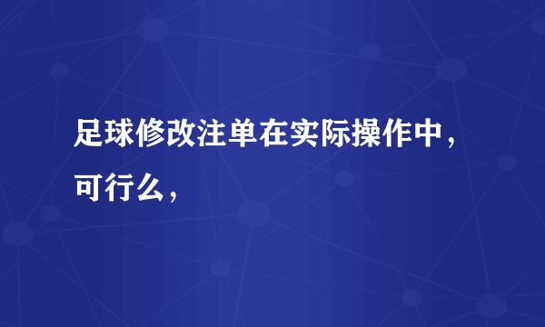 足球修改注单在实际操作中，可行么，