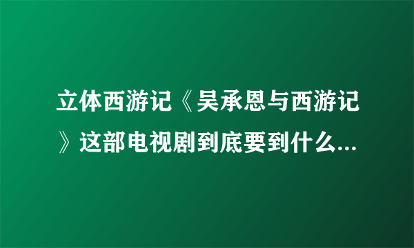 立体西游记《吴承恩与西游记》这部电视剧到底要到什么时候才全国播放啊？