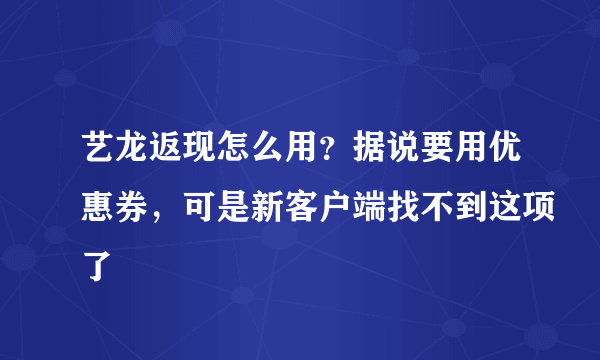 艺龙返现怎么用？据说要用优惠券，可是新客户端找不到这项了