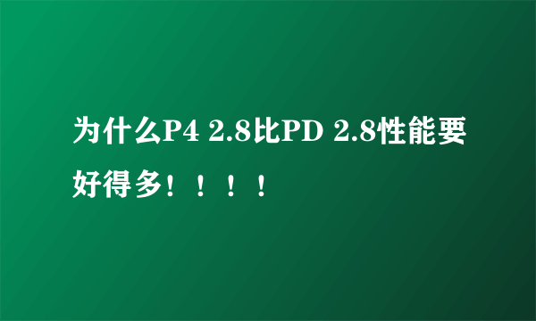 为什么P4 2.8比PD 2.8性能要好得多！！！！