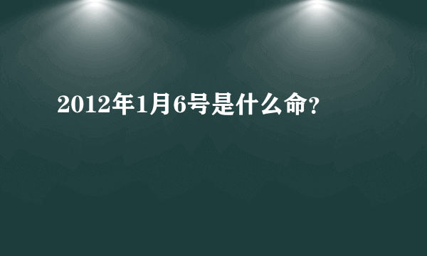 2012年1月6号是什么命？