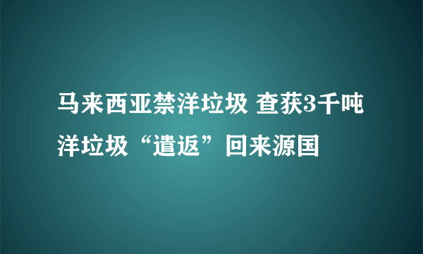 马来西亚禁洋垃圾 查获3千吨洋垃圾“遣返”回来源国