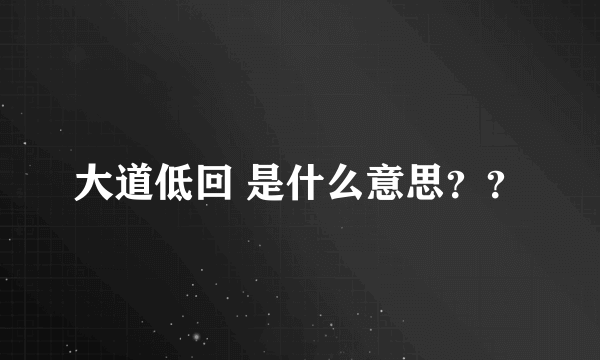 大道低回 是什么意思？？