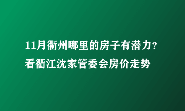 11月衢州哪里的房子有潜力？看衢江沈家管委会房价走势