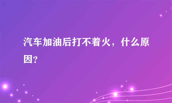 汽车加油后打不着火，什么原因？