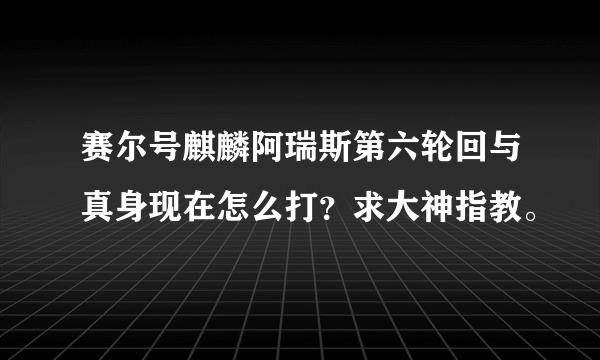 赛尔号麒麟阿瑞斯第六轮回与真身现在怎么打？求大神指教。