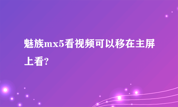 魅族mx5看视频可以移在主屏上看?