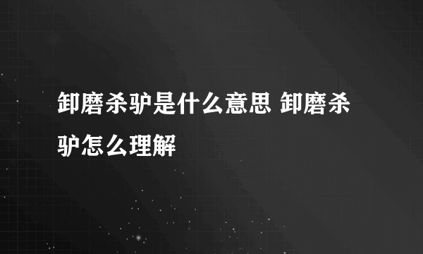 卸磨杀驴是什么意思 卸磨杀驴怎么理解