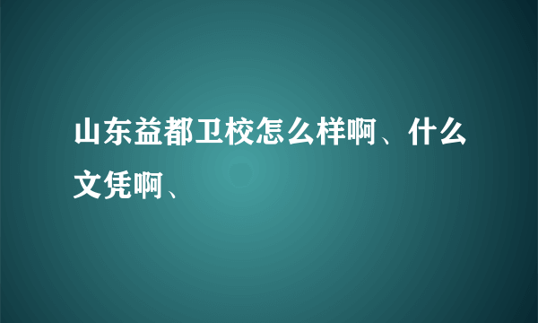 山东益都卫校怎么样啊、什么文凭啊、