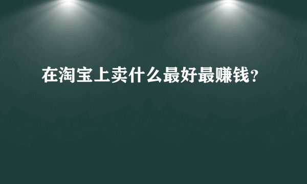 在淘宝上卖什么最好最赚钱？