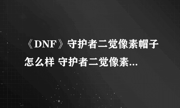 《DNF》守护者二觉像素帽子怎么样 守护者二觉像素帽子外观一览