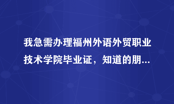 我急需办理福州外语外贸职业技术学院毕业证，知道的朋友告诉我一声，需要可以在学信网查询的