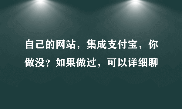 自己的网站，集成支付宝，你做没？如果做过，可以详细聊