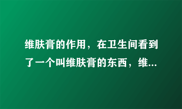 维肤膏的作用，在卫生间看到了一个叫维肤膏的东西，维肤膏的作用。