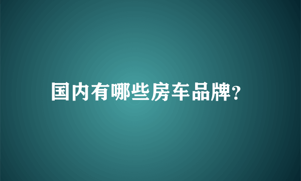 国内有哪些房车品牌？