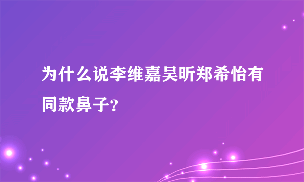 为什么说李维嘉吴昕郑希怡有同款鼻子？