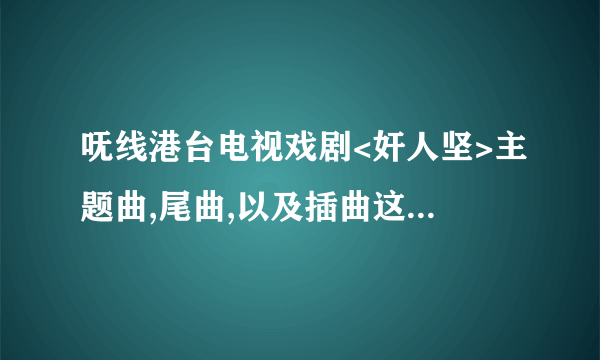 呒线港台电视戏剧<奸人坚>主题曲,尾曲,以及插曲这三首歌叫什么名？并希望能提供下载地址