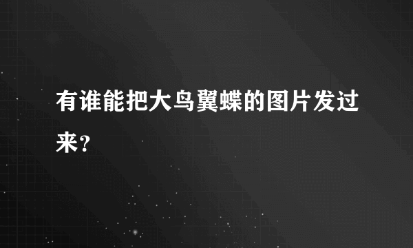 有谁能把大鸟翼蝶的图片发过来？