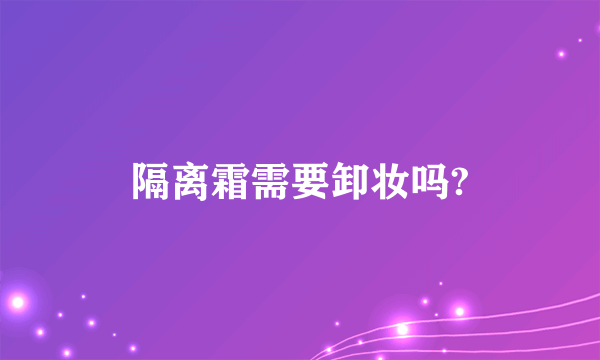 隔离霜需要卸妆吗?