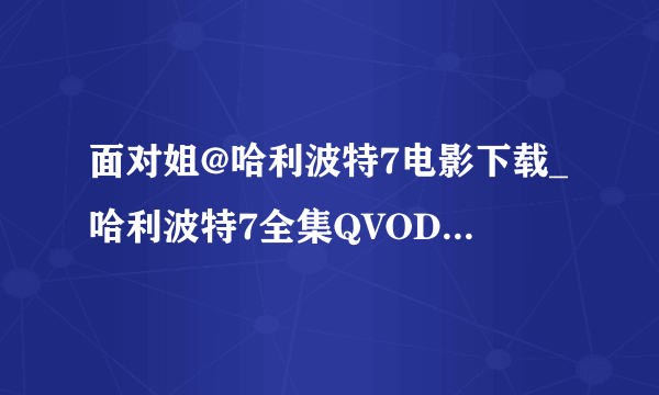 面对姐@哈利波特7电影下载_哈利波特7全集QVOD在线观看_哈利波特7dvd高清迅雷下载