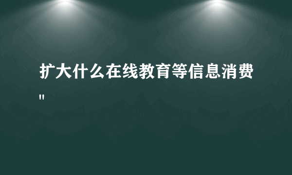 扩大什么在线教育等信息消费