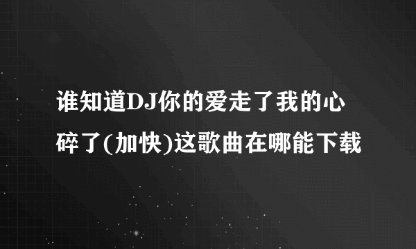 谁知道DJ你的爱走了我的心碎了(加快)这歌曲在哪能下载