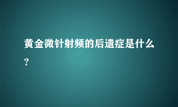 黄金微针射频的后遗症是什么？